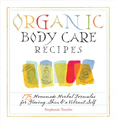 Organic body care recipes : 175 homemade herbal formulas for glowing skin & a vibrant self / Stephanie Tourles.