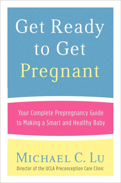 Get ready to get pregnant : your complete prepregnancy guide to making a smart and healthy baby / Michael C. Lu.