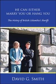 He can either marry you or hang you : the history of British Columbia's sheriffs / David G. Smith.