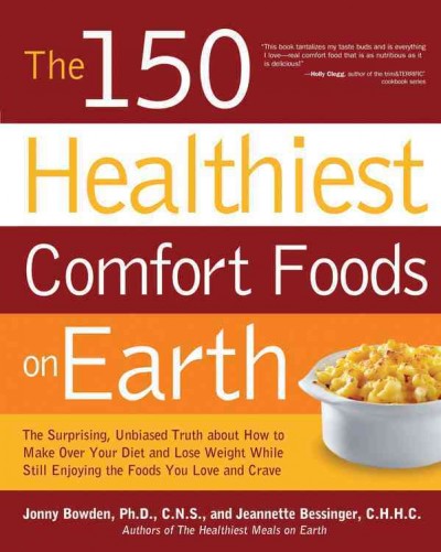 The 150 healthiest comfort foods recipes on earth : the surprising, unbiased truth about how you can make over your diet and lose weight while still enjoying the foods you love and crave / Jonny Bowden and Jeannette Bessinger.
