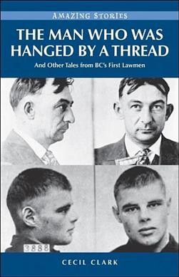 The man who was hanged by a thread : and other tales from BC's first lawmen / Cecil Clark.