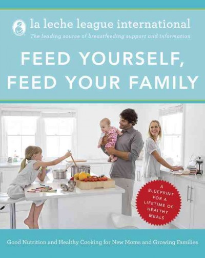 Feed yourself, feed your family good nutrition, and healthy cooking for new moms and growing families / The La Leche League International.