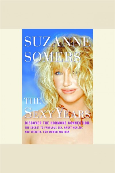 The sexy years [electronic resource] : discover the hormone connection : the secret to fabulous sex, great health, and vitality, for women and men / Suzanne Somers.