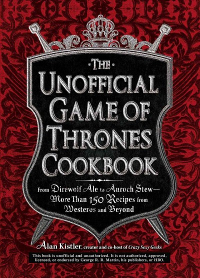 The unofficial Game of thrones cookbook : from Direwolf ale to Auroch stew--more than 150 recipes from Westeros and beyond / Alan Kistler.