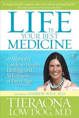 Life is your best medicine : a woman's guide to health, healing, and wholeness at every age / Tieraona Low Dog ; foreword by Andew Weil.