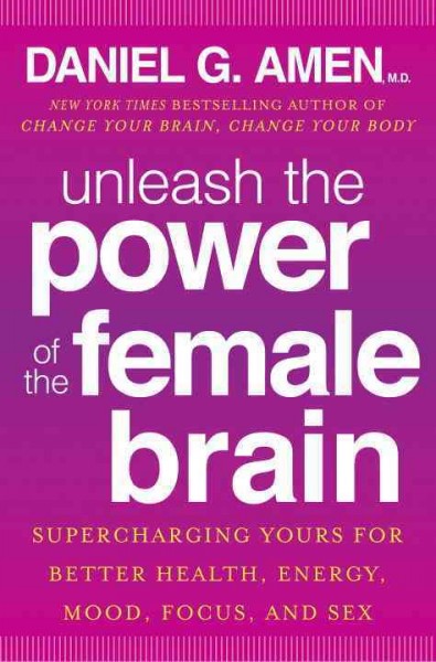 Unleash the power of the female brain : supercharging yours for better health, energy, mood, focus, and sex / Daniel G. Amen.