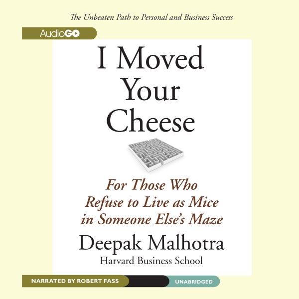 I moved your cheese [electronic resource] : for those who refuse to live as mice in someone else's maze / Deepak Malhotra.