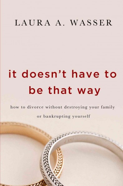 It doesn't have to be that way : how to divorce without destroying your family or bankrupting yourself / Laura A. Wasser.