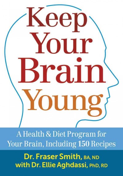 Keep your brain young : a health & diet program for your brain, including 150 recipes / Dr. Fraser Smith, BA, ND with Dr. Ellie Aghdassi, PhD, RD.