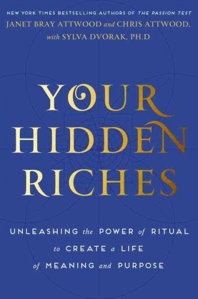 Your hidden riches : unleashing the power of ritual to create a life of meaning and purpose / Janet Bray Attwood and Chris Attwood with Sylva Dvorak, Ph.D.