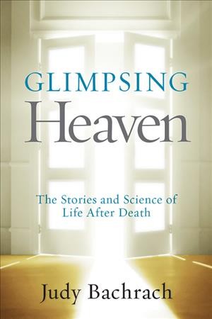 Glimpsing heaven : the stories and science of life after death / Judy Bachrach.