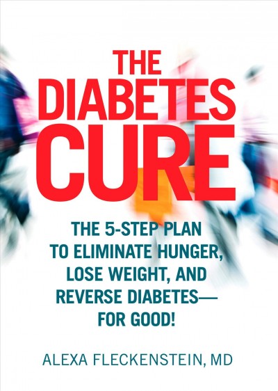 The diabetes cure : the 5-step plan to eliminate hunger, lose weight, and reverse diabetes for good! / Alexa Fleckenstein, MD.