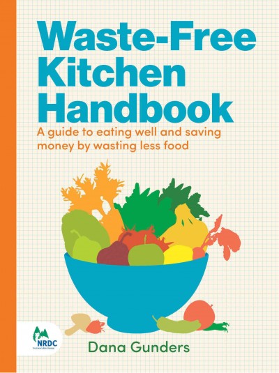 Waste-free kitchen handbook : a guide to eating well and saving money by wasting less food / Dana Gunders.