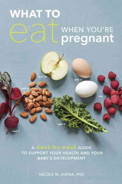 What to eat when you're pregnant : a week-by-week guide to support your health and your baby's development during pregnancy / Nicole M. Avena, PhD ; recipes by Georgie Fear, RD.