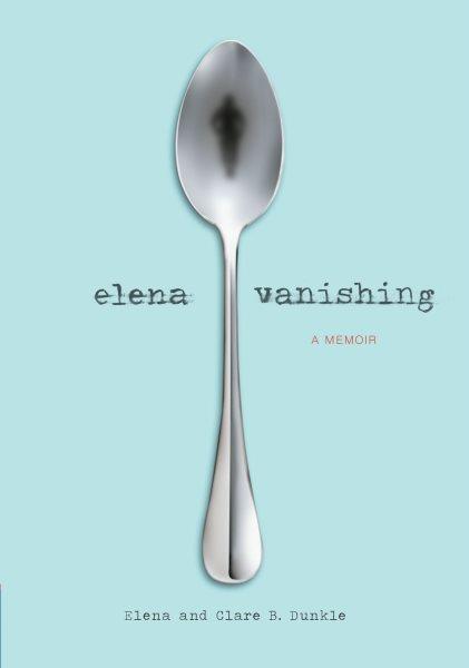 Elena vanishing : a memoir / Elena and Clare B. Dunkle.