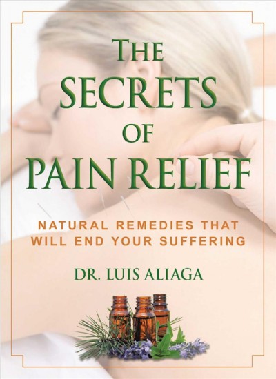 The secrets of pain relief : natural remedies that will end your suffering / Dr. Luis Aliaga ; translated by Allison Hauptman.