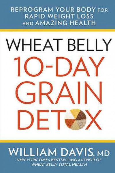 Wheat belly 10-day grain detox : reprogram your body for rapid weight loss and amazing health / William Davis, MD.