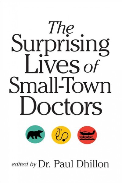 The surprising lives of small-town doctors / edited by Dr. Paul Dhillon.