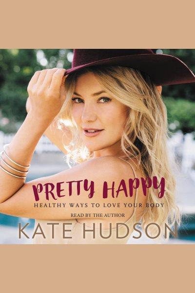 Pretty happy [electronic resource] : healthy ways to love your body / Kate Hudson, with Billie Fitzpatrick.
