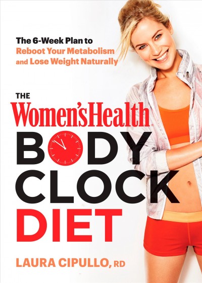The Women's health body clock diet : the 6-week plan to reboot your metabolism and lose weight naturally / Laura Cipullo, RD.