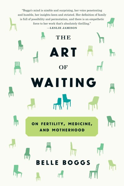 The art of waiting : on fertility, medicine, and motherhood / Belle Boggs.