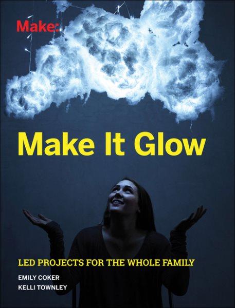 Make it glow : LED projects for the whole family / Emily Coker and Kelli Townley.
