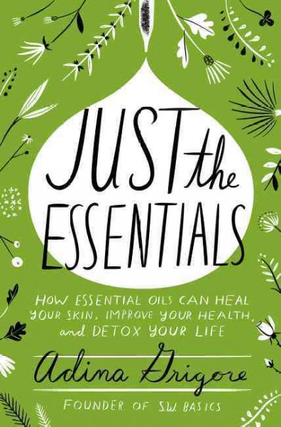 Just the essentials : how essential oils can heal your skin, improve your health, and detox your life / Adina Grigore.