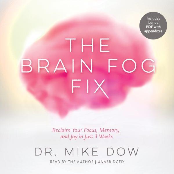The brain fog fix : reclaim your focus, memory, and joy in just 3 weeks / Dr. Mike Dow.