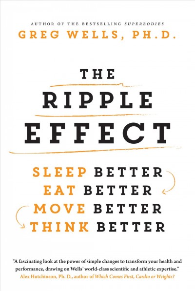 The ripple effect : sleep better, eat better, move better, think better / Greg Wells.
