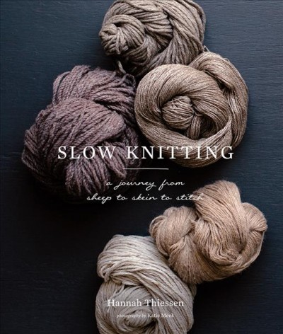 Slow knitting : a journey from sheep to skein to stitch / Hannah Thiessen ; photographs by Katie Meek.