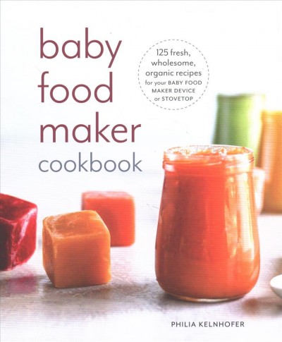 Baby food maker cookbook : 125 fresh, wholesome, organic recipes for your baby food maker device or stovetop / Philia Kelnhofer.