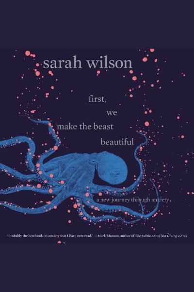 First, we make the beast beautiful : a new journey through anxiety / Sarah Wilson.