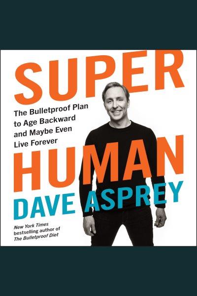 Super human : the bulletproof plan to age backward and maybe even live forever / Dave Asprey.