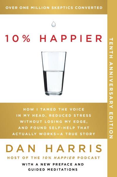 10% happier : how i tamed the voice in my head, reduced stress without losing my edge, and found self-help that actually works--a true story / Dan Harris.