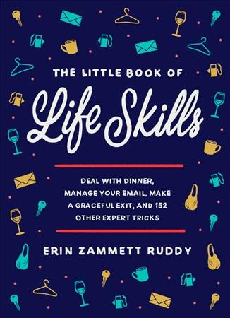 The little book of life skills : deal with dinner, manage your email, make a graceful exit, and 152 other expert tricks / Erin Zammett Ruddy.