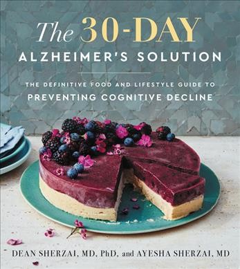 The 30-day Alzheimer's solution : the definitive food and lifestyle guide to preventing cognitive decline / Dean Sherzai and Ayesha Sherzai.