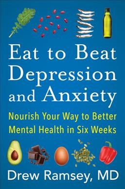 Eat to beat depression and anxiety : nourish your way to better mental health in six weeks / Drew Ramsey, MD.