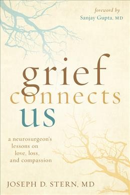 Grief connects us : a neurosurgeon's lessons on love, loss, and compassion / Joseph D. Stern, MD ; foreword by Sanjay Gupta, MD.