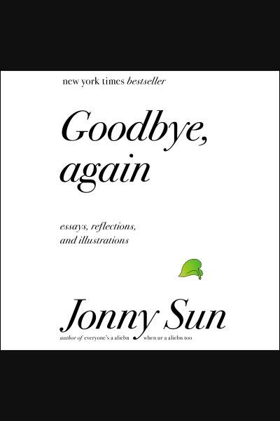 Goodbye, again : essays, reflections, and illustrations / Jonny Sun.