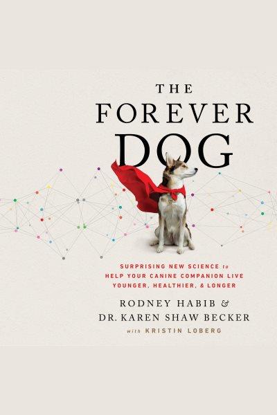 The forever dog : Surprising New Science to Help Your Canine Companion Live Younger, Healthier, and Longer / Rodney Habib.