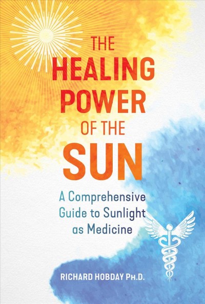 The healing power of the sun : a comprehensive guide to sunlight as medicine / Richard Hobday, Ph.D.