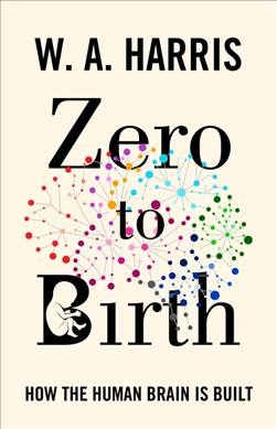 Zero to birth : how the human brain is built / W.A. Harris.