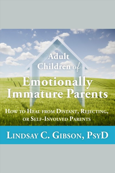 Adult children of emotionally immature parents : how to heal from distant, rejecting, or self-involved parents / Lindsay C. Gibson, PsyD.