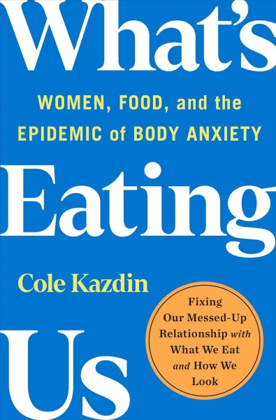 What's eating us : women, food, and the epidemic of body anxiety / Cole Kazdin.