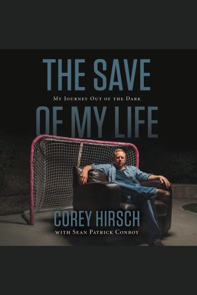 The save of my life : my journey out of the dark / Corey Hirsch ; with Sean Patrick Conboy.