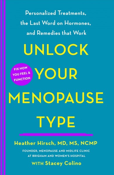 Unlock your menopause type : personalized treatments, the last word on hormones, and remedies that work / Heather Hirsch, MD, MS, NCMP with Stacey Colino.
