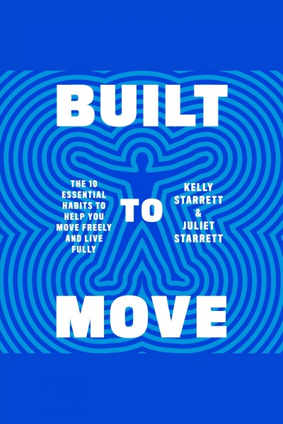 Built to move : the ten essential habits to help you move freely and live fully / Kelly Starrett and Juliet Starrett.