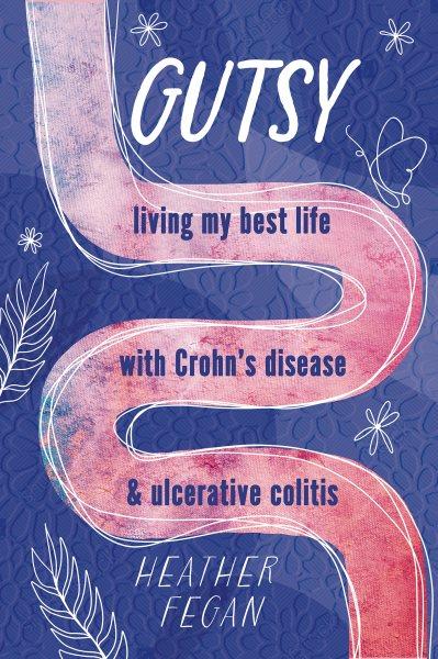 Gutsy : living my best life with Crohn's disease & ulcerative colitis / Heather Fegan.