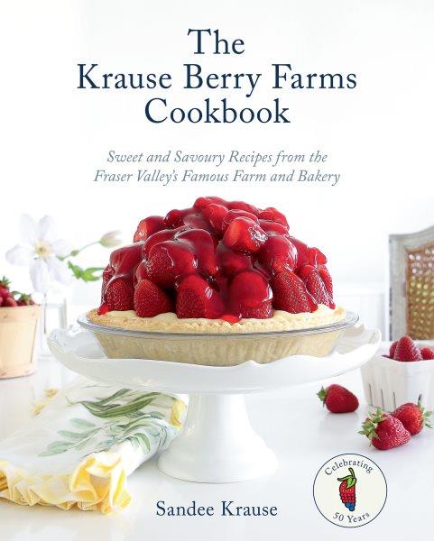 The Krause Berry Farms cookbook : sweet and savoury recipes from the Fraser Valley's famous farm and bakery / Sandee Krause ; photography by Heather Cameron.