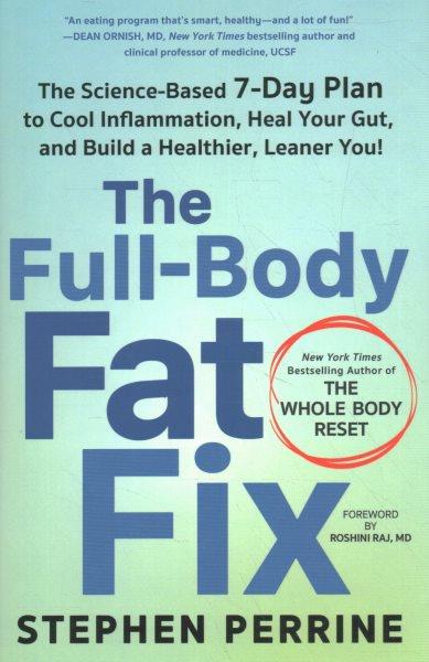 The full-body fat fix: The science-based 7-day plan to cool inflammation, heal your gut, and build a healthier, leaner you! / Stephen Perrine ; foreword by Roshini Raj, MD.